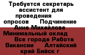 ﻿ Требуется секретарь-ассистент для проведения online опросов.  › Подчинение ­ Анна Михайлова › Минимальный оклад ­ 1 400 - Все города Работа » Вакансии   . Алтайский край,Бийск г.